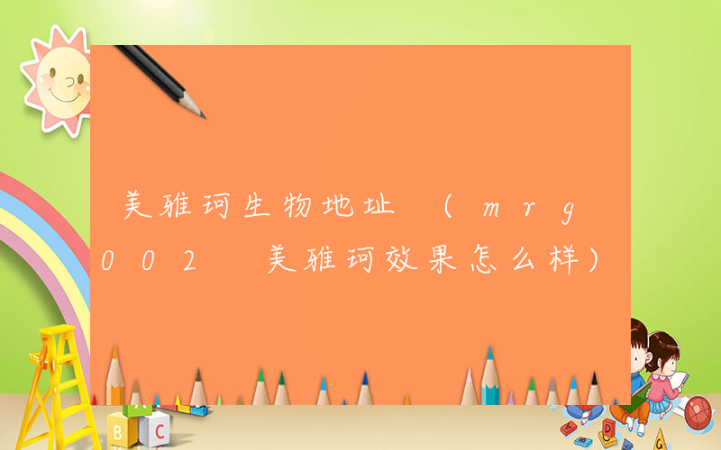 美雅珂生物地址 (mrg002 美雅珂效果怎么样)